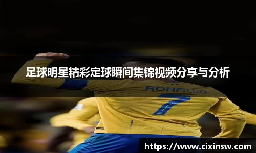 足球明星精彩定球瞬间集锦视频分享与分析