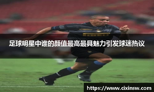 足球明星中谁的颜值最高最具魅力引发球迷热议