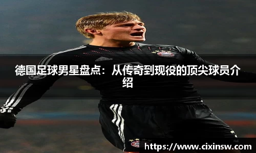 德国足球男星盘点：从传奇到现役的顶尖球员介绍